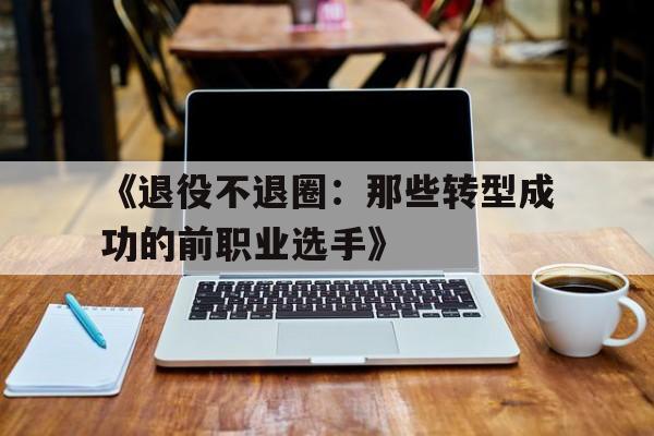 华体会在线登录-《退役不退圈：那些转型成功的前职业选手》
